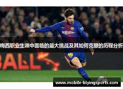 梅西职业生涯中面临的最大挑战及其如何克服的历程分析 梅西职业生涯中面临的最大挑战及其如何克服的历程分析