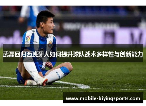 武磊回归西班牙人如何提升球队战术多样性与创新能力 武磊回归西班牙人如何提升球队战术多样性与创新能力