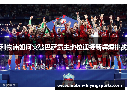利物浦如何突破巴萨霸主地位迎接新辉煌挑战