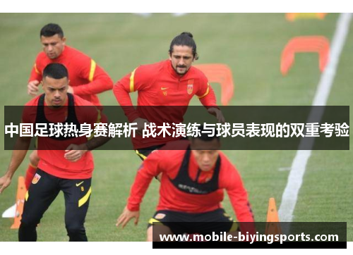 中国足球热身赛解析 战术演练与球员表现的双重考验 中国足球热身赛解析 战术演练与球员表现的双重考验