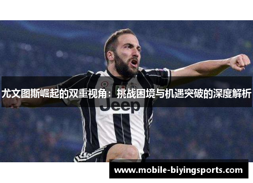 尤文图斯崛起的双重视角:挑战困境与机遇突破的深度解析 尤文图斯崛起的双重视角:挑战困境与机遇突破的深度解析