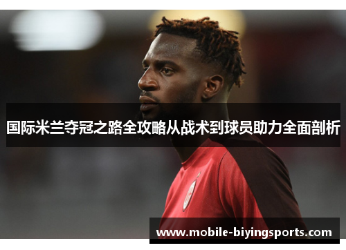 国际米兰夺冠之路全攻略从战术到球员助力全面剖析 国际米兰夺冠之路全攻略从战术到球员助力全面剖析