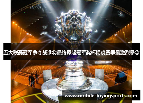 五大联赛冠军争夺战谁将最终捧起冠军奖杯揭晓赛季最激烈悬念 五大联赛冠军争夺战谁将最终捧起冠军奖杯揭晓赛季最激烈悬念