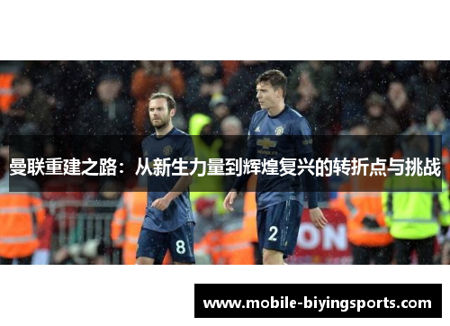 曼联重建之路:从新生力量到辉煌复兴的转折点与挑战 曼联重建之路:从新生力量到辉煌复兴的转折点与挑战
