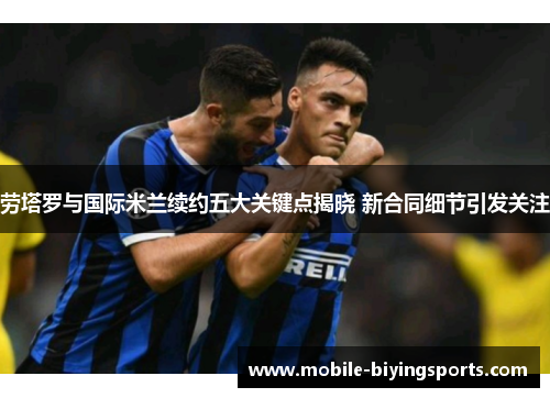 劳塔罗与国际米兰续约五大关键点揭晓 新合同细节引发关注