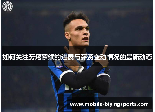 如何关注劳塔罗续约进展与薪资变动情况的最新动态 如何关注劳塔罗续约进展与薪资变动情况的最新动态