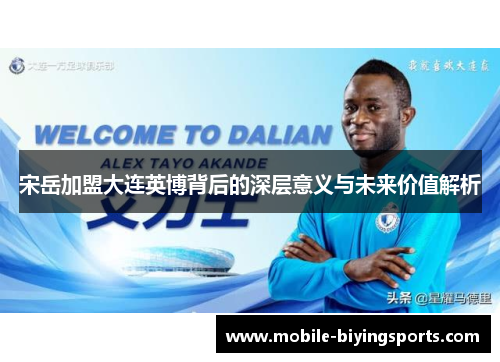 宋岳加盟大连英博背后的深层意义与未来价值解析 宋岳加盟大连英博背后的深层意义与未来价值解析