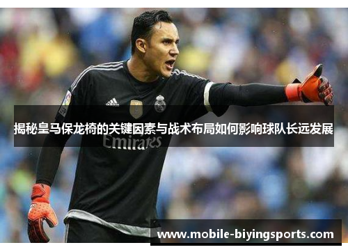 揭秘皇马保龙椅的关键因素与战术布局如何影响球队长远发展 揭秘皇马保龙椅的关键因素与战术布局如何影响球队长远发展