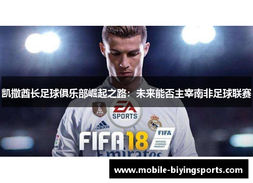 凯撒酋长足球俱乐部崛起之路:未来能否主宰南非足球联赛 凯撒酋长足球俱乐部崛起之路:未来能否主宰南非足球联赛