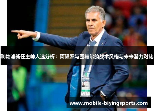 利物浦新任主帅人选分析:阿隆索与图赫尔的战术风格与未来潜力对比 利物浦新任主帅人选分析:阿隆索与图赫尔的战术风格与未来潜力对比