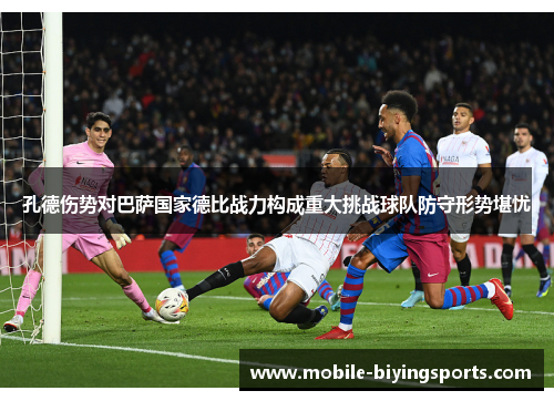 孔德伤势对巴萨国家德比战力构成重大挑战球队防守形势堪忧 孔德伤势对巴萨国家德比战力构成重大挑战球队防守形势堪忧