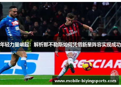 年轻力量崛起:解析那不勒斯如何凭借新星阵容实现成功 年轻力量崛起:解析那不勒斯如何凭借新星阵容实现成功