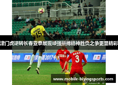 津门虎逆转长春亚泰展现顽强拼搏精神胜负之争更显精彩 津门虎逆转长春亚泰展现顽强拼搏精神胜负之争更显精彩