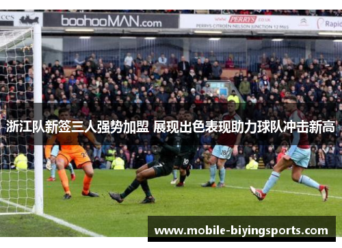 浙江队新签三人强势加盟 展现出色表现助力球队冲击新高 浙江队新签三人强势加盟 展现出色表现助力球队冲击新高