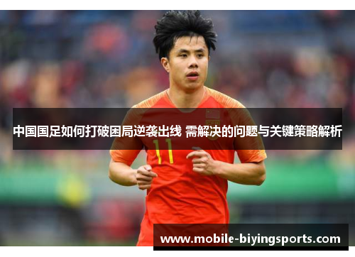 中国国足如何打破困局逆袭出线 需解决的问题与关键策略解析 中国国足如何打破困局逆袭出线 需解决的问题与关键策略解析