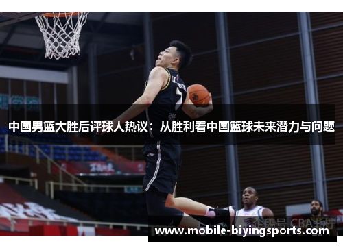 中国男篮大胜后评球人热议:从胜利看中国篮球未来潜力与问题 中国男篮大胜后评球人热议:从胜利看中国篮球未来潜力与问题