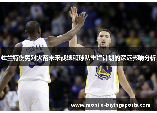 杜兰特伤势对火箭未来战绩和球队重建计划的深远影响分析 杜兰特伤势对火箭未来战绩和球队重建计划的深远影响分析
