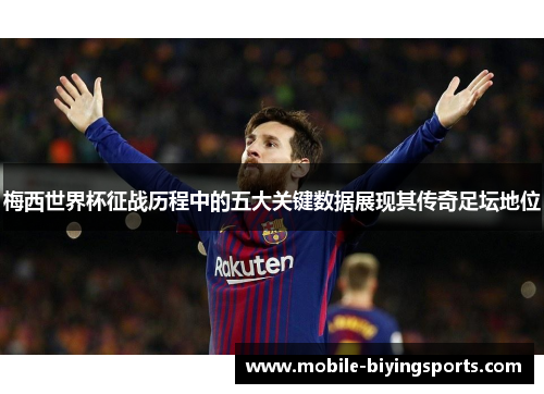 梅西世界杯征战历程中的五大关键数据展现其传奇足坛地位 梅西世界杯征战历程中的五大关键数据展现其传奇足坛地位