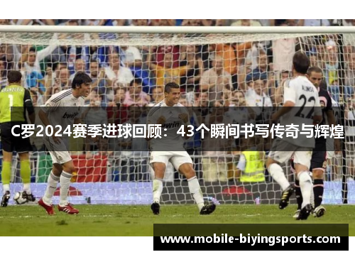 C罗2024赛季进球回顾:43个瞬间书写传奇与辉煌 C罗2024赛季进球回顾:43个瞬间书写传奇与辉煌