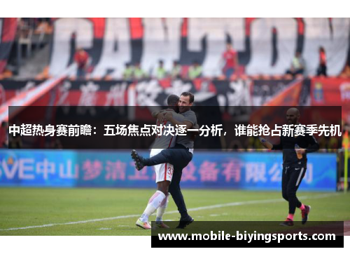 中超热身赛前瞻:五场焦点对决逐一分析,谁能抢占新赛季先机 中超热身赛前瞻:五场焦点对决逐一分析,谁能抢占新赛季先机