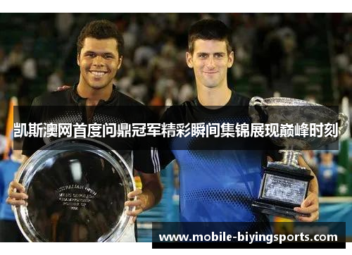 凯斯澳网首度问鼎冠军精彩瞬间集锦展现巅峰时刻 凯斯澳网首度问鼎冠军精彩瞬间集锦展现巅峰时刻