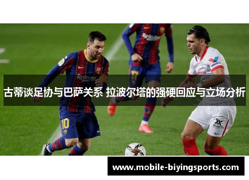 古蒂谈足协与巴萨关系 拉波尔塔的强硬回应与立场分析 古蒂谈足协与巴萨关系 拉波尔塔的强硬回应与立场分析