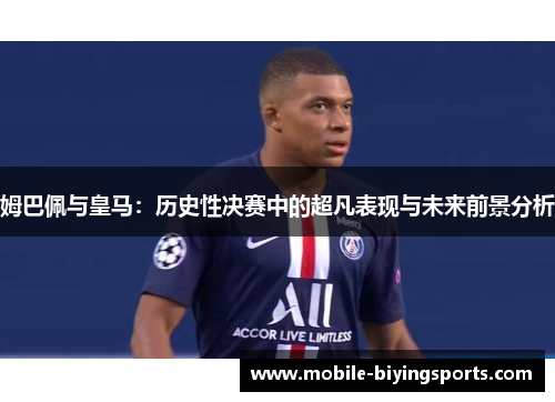 姆巴佩与皇马:历史性决赛中的超凡表现与未来前景分析 姆巴佩与皇马:历史性决赛中的超凡表现与未来前景分析