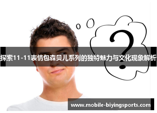 探索11-11表情包森贝儿系列的独特魅力与文化现象解析