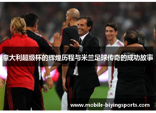 意大利超级杯的辉煌历程与米兰足球传奇的成功故事 意大利超级杯的辉煌历程与米兰足球传奇的成功故事