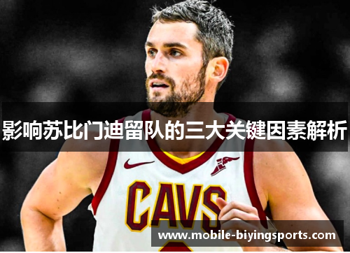 影响苏比门迪留队的三大关键因素解析 影响苏比门迪留队的三大关键因素解析