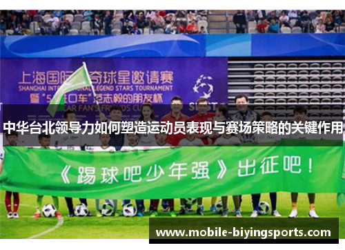 中华台北领导力如何塑造运动员表现与赛场策略的关键作用 中华台北领导力如何塑造运动员表现与赛场策略的关键作用