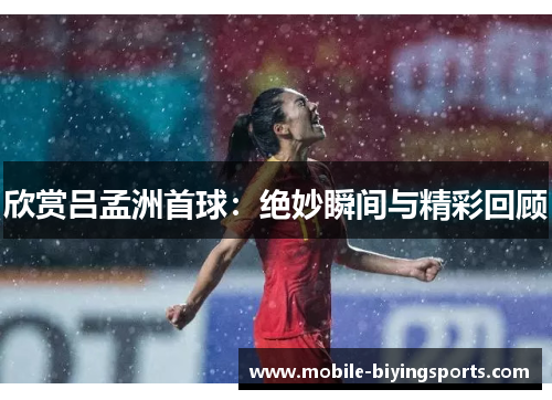 欣赏吕孟洲首球:绝妙瞬间与精彩回顾 欣赏吕孟洲首球:绝妙瞬间与精彩回顾