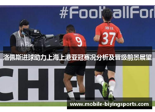 洛佩斯进球助力上海上港亚冠赛况分析及晋级前景展望 洛佩斯进球助力上海上港亚冠赛况分析及晋级前景展望