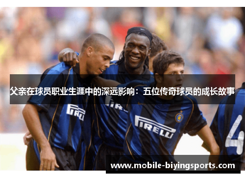 父亲在球员职业生涯中的深远影响:五位传奇球员的成长故事 父亲在球员职业生涯中的深远影响:五位传奇球员的成长故事