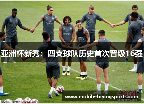 亚洲杯新秀:四支球队历史首次晋级16强 亚洲杯新秀:四支球队历史首次晋级16强