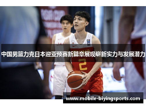 中国男篮力克日本迎亚预赛新篇章展现崭新实力与发展潜力
