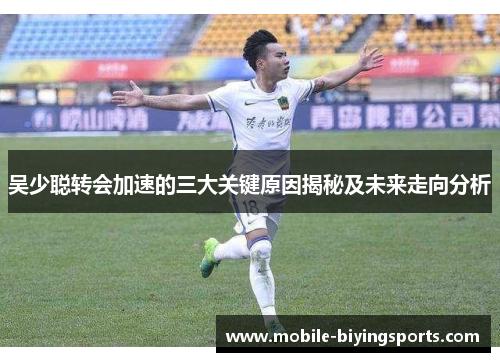 吴少聪转会加速的三大关键原因揭秘及未来走向分析 吴少聪转会加速的三大关键原因揭秘及未来走向分析