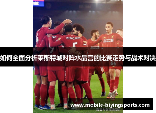 如何全面分析莱斯特城对阵水晶宫的比赛走势与战术对决 如何全面分析莱斯特城对阵水晶宫的比赛走势与战术对决