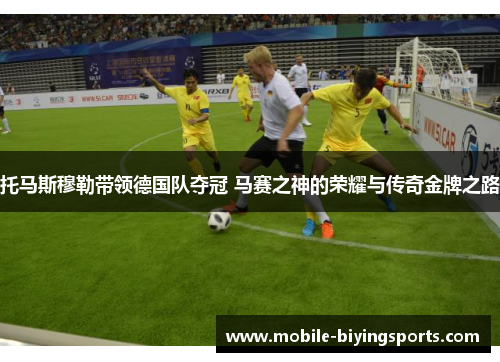 托马斯穆勒带领德国队夺冠 马赛之神的荣耀与传奇金牌之路 托马斯穆勒带领德国队夺冠 马赛之神的荣耀与传奇金牌之路