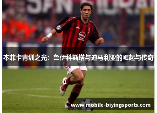 本菲卡青训之光:鲁伊科斯塔与迪马利亚的崛起与传奇 本菲卡青训之光:鲁伊科斯塔与迪马利亚的崛起与传奇