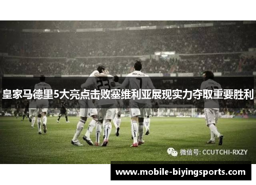 皇家马德里5大亮点击败塞维利亚展现实力夺取重要胜利 皇家马德里5大亮点击败塞维利亚展现实力夺取重要胜利