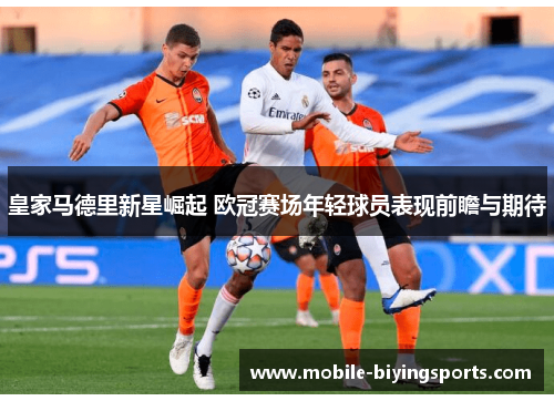皇家马德里新星崛起 欧冠赛场年轻球员表现前瞻与期待 皇家马德里新星崛起 欧冠赛场年轻球员表现前瞻与期待