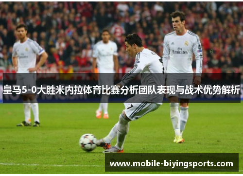 皇马5-0大胜米内拉体育比赛分析团队表现与战术优势解析 皇马5-0大胜米内拉体育比赛分析团队表现与战术优势解析