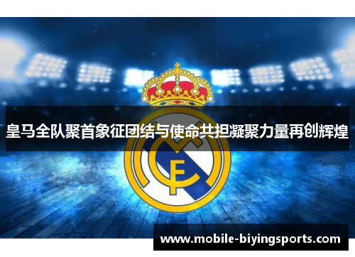 皇马全队聚首象征团结与使命共担凝聚力量再创辉煌 皇马全队聚首象征团结与使命共担凝聚力量再创辉煌
