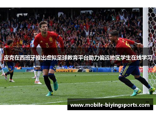皮克在西班牙推出虚拟足球教育平台助力偏远地区学生在线学习 皮克在西班牙推出虚拟足球教育平台助力偏远地区学生在线学习