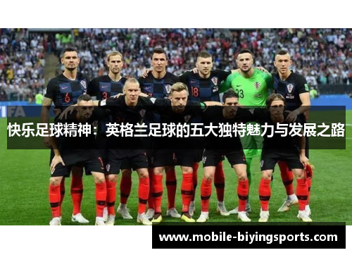 快乐足球精神:英格兰足球的五大独特魅力与发展之路 快乐足球精神:英格兰足球的五大独特魅力与发展之路