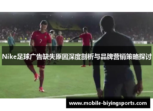 Nike足球广告缺失原因深度剖析与品牌营销策略探讨 Nike足球广告缺失原因深度剖析与品牌营销策略探讨