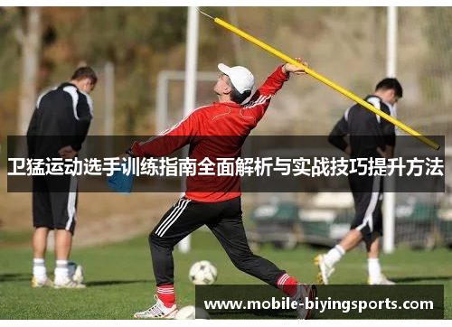 卫猛运动选手训练指南全面解析与实战技巧提升方法 卫猛运动选手训练指南全面解析与实战技巧提升方法