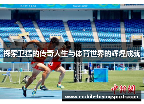 探索卫猛的传奇人生与体育世界的辉煌成就 探索卫猛的传奇人生与体育世界的辉煌成就