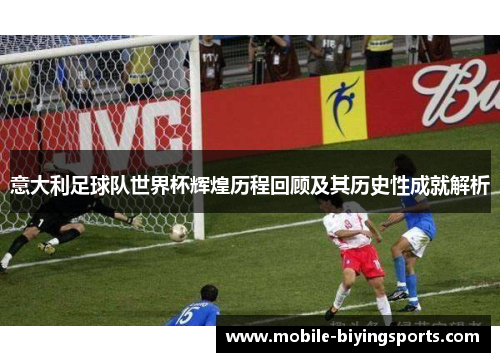 意大利足球队世界杯辉煌历程回顾及其历史性成就解析 意大利足球队世界杯辉煌历程回顾及其历史性成就解析